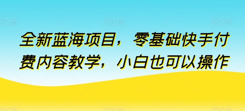全新蓝海项目，零基础快手付费内容教学，小白也可以操作【揭秘】-资源云