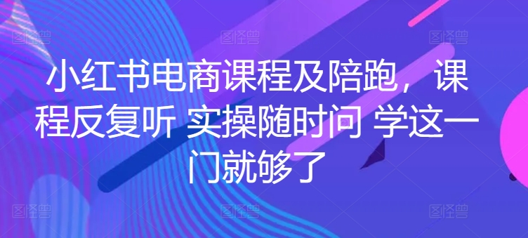 小红书电商课程及陪跑，课程反复听 实操随时问 学这一门就够了-资源云