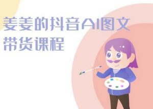 姜姜的抖音AI图文带货课程-姜姜抖音2024-资源云