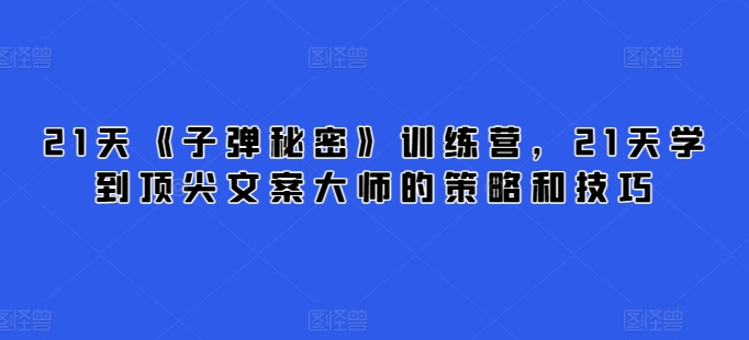21天《子弹秘密》训练营，21天学到顶尖文案大师的策略和技巧-资源云