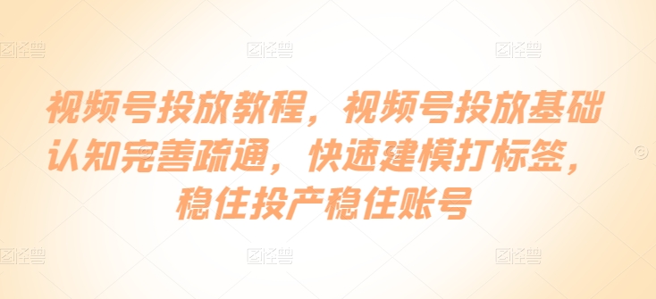 视频号投放教程，​视频号投放基础认知完善疏通，快速建模打标签，稳住投产稳住账号-资源云