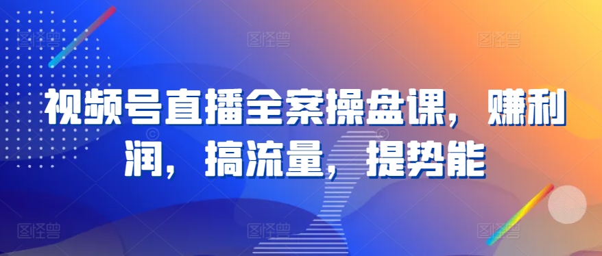 视频号直播全案操盘课，赚利润，搞流量，提势能-资源云
