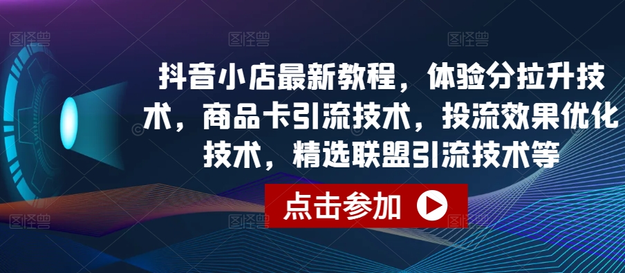 抖音小店最新教程，体验分拉升技术，商品卡引流技术，投流效果优化技术，精选联盟引流技术等-资源云