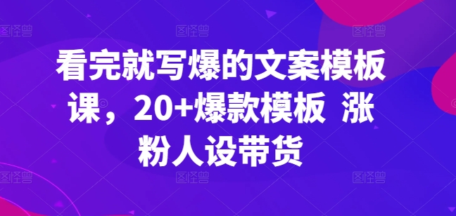 看完就写爆的文案模板课，20+爆款模板  涨粉人设带货-资源云