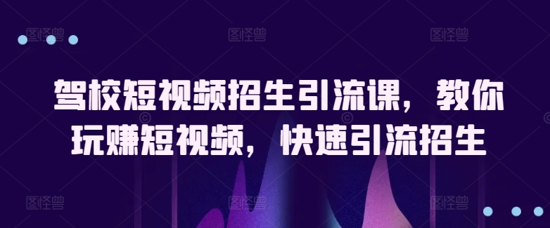 驾校短视频招生引流课，教你玩赚短视频，快速引流招生-资源云