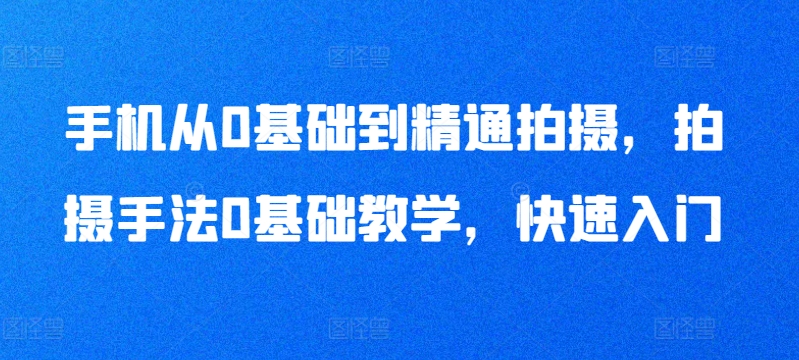 手机从0基础到精通拍摄，拍摄手法0基础教学，快速入门-资源云