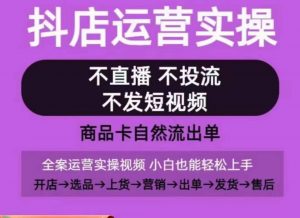 抖店运营实操课,从0-1起店视频全实操,不直播、不投流、不发短视频,商品卡自然流出单-资源云