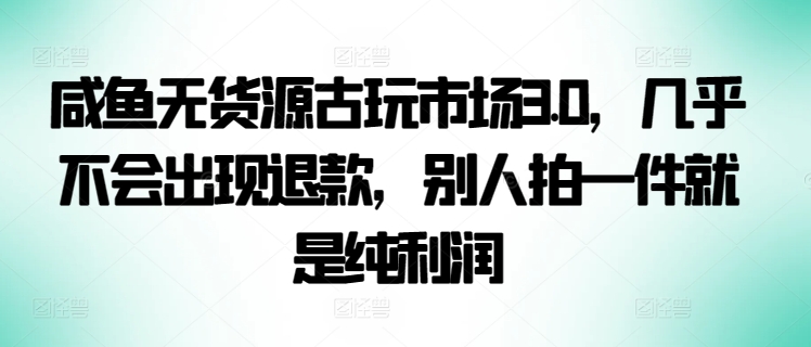 咸鱼无货源古玩市场3.0，几乎不会出现退款，别人拍一件就是纯利润【揭秘】-资源云