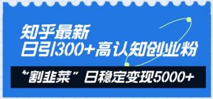 知乎最新日引300+高认知创业粉,“割韭菜”日稳定变现5000+【揭秘】-资源云