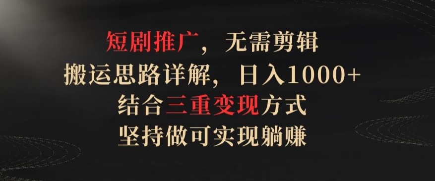 短剧推广，无需剪辑，搬运思路详解，日入1000+，结合三重变现方式，坚持做可实现躺赚【揭秘】-资源云