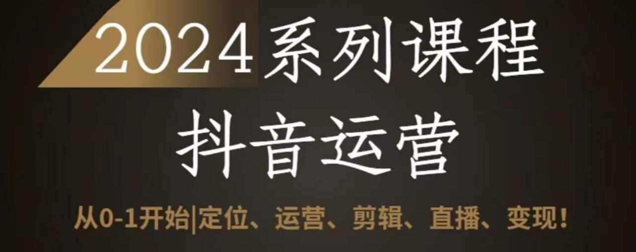 2024抖音运营全套系列课程，从0-1开始，定位、运营、剪辑、直播、变现-资源云