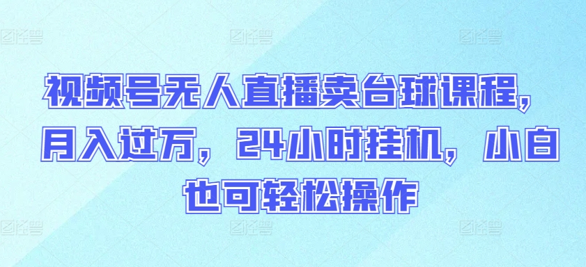 视频号无人直播卖台球课程，月入过万，24小时挂机，小白也可轻松操作【揭秘】-资源云