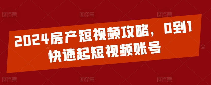 2024房产短视频攻略，0到1快速起短视频账号-资源云