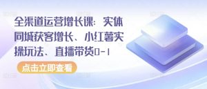 全渠道运营增长课:实体同城获客增长、小红薯实操玩法、直播带货0-1-资源云
