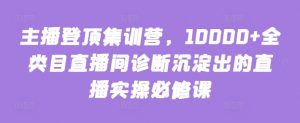 主播登顶集训营,10000+全类目直播间诊断沉淀出的直播实操必修课-资源云