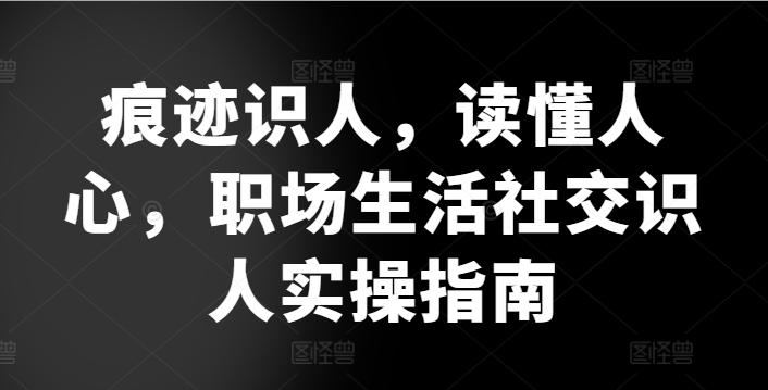 痕迹识人，读懂人心，​职场生活社交识人实操指南-资源云