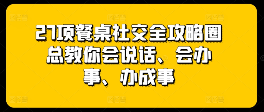 27项餐桌社交全攻略圈总教你会说话、会办事、办成事-资源云