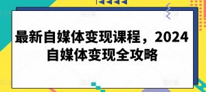 最新自媒体变现课程,2024自媒体变现全攻略-资源云