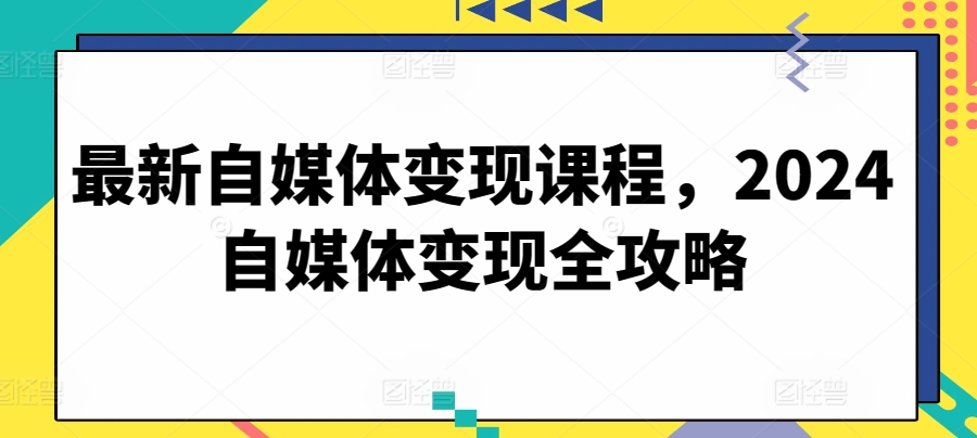 最新自媒体变现课程，2024自媒体变现全攻略-资源云