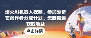 爆火AI机器人视频,参加爱奇艺创作者分成计划,无脑搬运获取收益【揭秘】-资源云