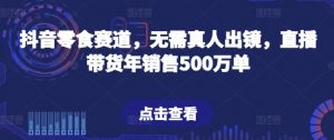 抖音零食赛道,无需真人出镜,直播带货年销售500万单【揭秘】-资源云