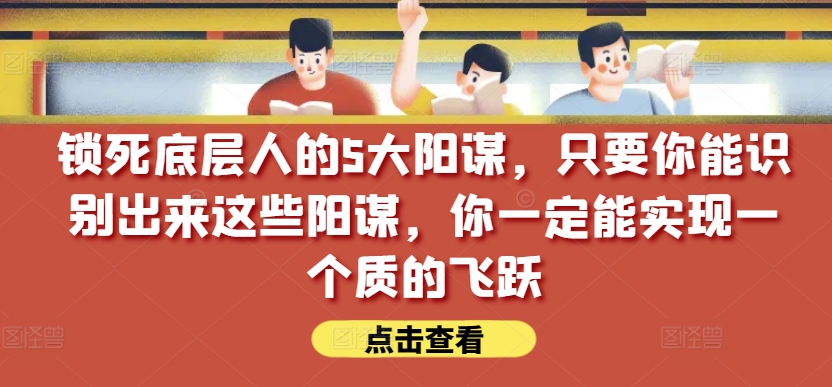 锁死底层人的5大阳谋，只要你能识别出来这些阳谋，你一定能实现一个质的飞跃【付费文章】-资源云