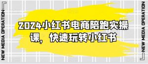 2024小红书电商陪跑实操课,快速玩转小红书,超过20节精细化课程-资源云