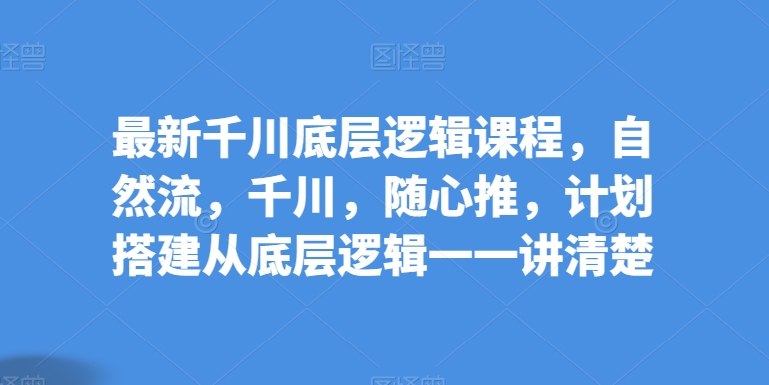 最新千川底层逻辑课程，自然流，千川，随心推，计划搭建从底层逻辑一一讲清楚-资源云