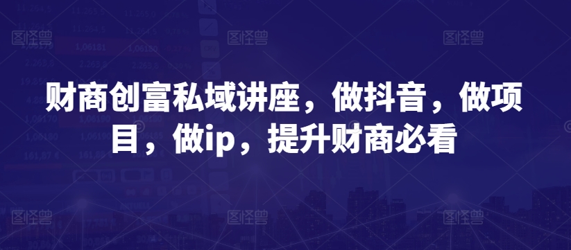 财商创富私域讲座，做抖音，做项目，做ip，提升财商必看-资源云