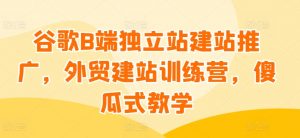谷歌B端独立站建站推广,外贸建站训练营,傻瓜式教学-资源云