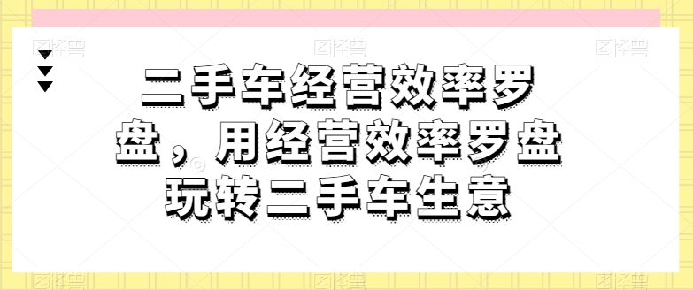 二手车经营效率罗盘，用经营效率罗盘玩转二手车生意-资源云