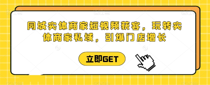 同城实体商家短视频获客直播课，玩转实体商家私域，引爆门店增长-资源云