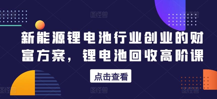 新能源锂电池行业创业的财富方案，锂电池回收高阶课-资源云