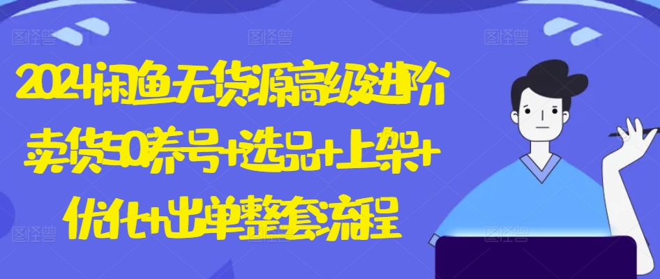 2024闲鱼无货源高级进阶卖货5.0.养号+选品+上架+优化+出单整套流程【揭秘】-资源云