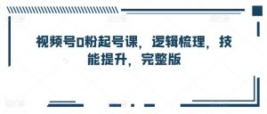 视频号0粉起号课,逻辑梳理,技能提升,完整版-资源云
