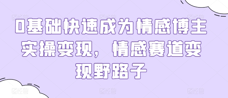 0基础快速成为情感博主实操变现，情感赛道变现野路子-资源云