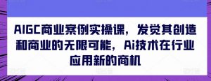 AIGC商业案例实操课,发觉其创造和商业的无限可能,Ai技术在行业应用新的商机-资源云