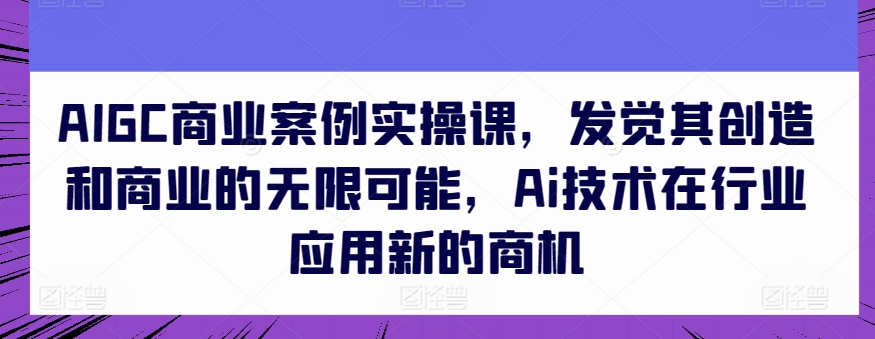 AIGC商业案例实操课，发觉其创造和商业的无限可能，Ai技术在行业应用新的商机-资源云