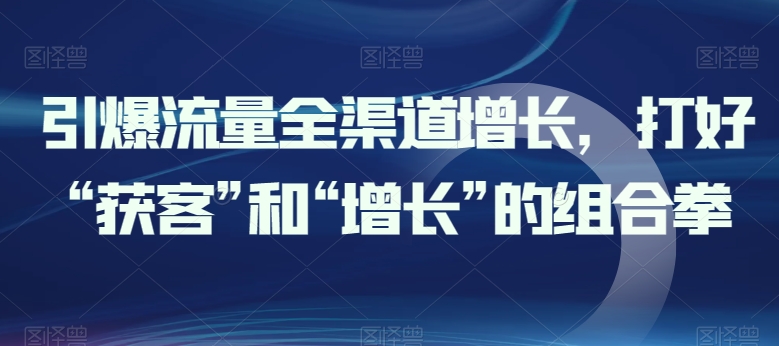 引爆流量全渠道增长，打好“获客”和“增长”的组合拳-资源云