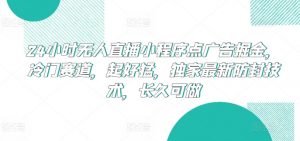 24小时无人直播小程序点广告掘金，冷门赛道，起好猛，独家最新防封技术，长久可做【揭秘】-资源云