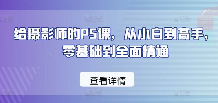 给摄影师的PS课，从小白到高手，零基础到全面精通-资源云