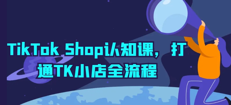 TikTok Shop认知课，打通TK小店全流程-资源云