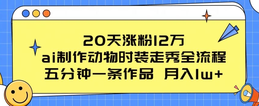 20天涨粉12万，ai制作动物时装走秀全流程，五分钟一条作品，流量大【揭秘】-资源云
