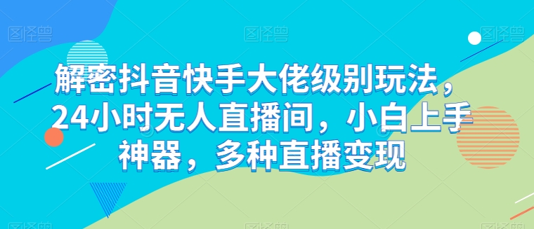解密抖音快手大佬级别玩法，24小时无人直播间，小白上手神器，多种直播变现【揭秘】-资源云