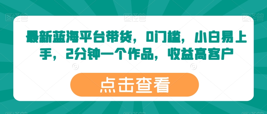 最新蓝海平台带货，0门槛，小白易上手，2分钟一个作品，收益高【揭秘】-资源云