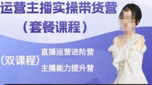 运营主播实操带货营,直播运营进阶,主播能力提升-资源云