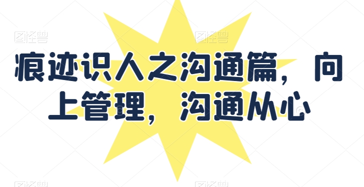 痕迹识人之沟通篇，向上管理，沟通从心-资源云