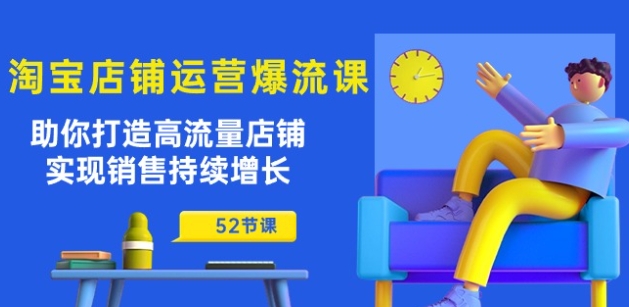 淘宝店铺运营爆流课：助你打造高流量店铺，实现销售持续增长(52节课)-资源云