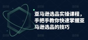 亚马逊选品实操课程,手把手教你快速掌握亚马逊选品的技巧-资源云