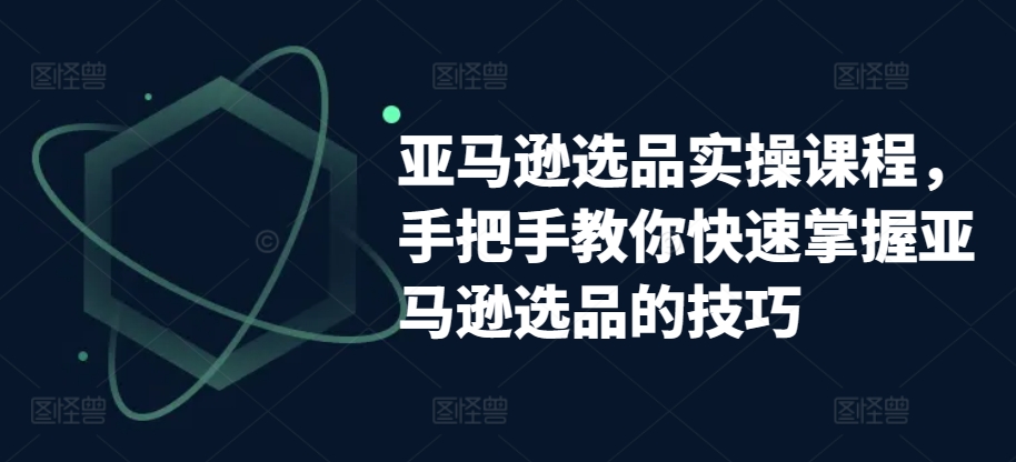 亚马逊选品实操课程，手把手教你快速掌握亚马逊选品的技巧-资源云